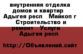 внутренняя отделка домов и квартир - Адыгея респ., Майкоп г. Строительство и ремонт » Услуги   . Адыгея респ.